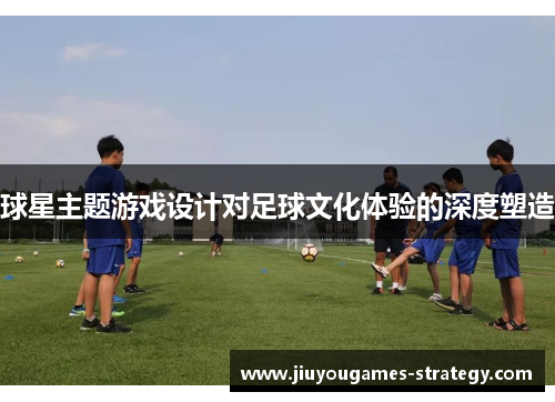 球星主题游戏设计对足球文化体验的深度塑造