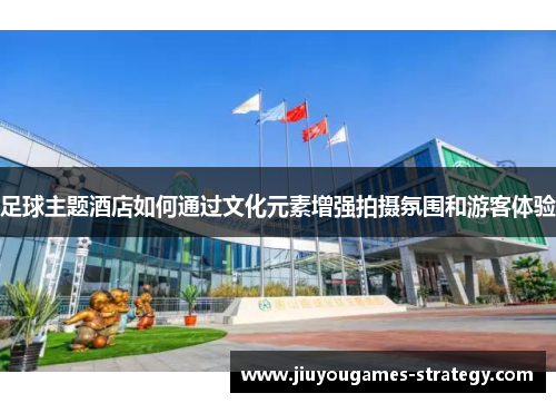 足球主题酒店如何通过文化元素增强拍摄氛围和游客体验